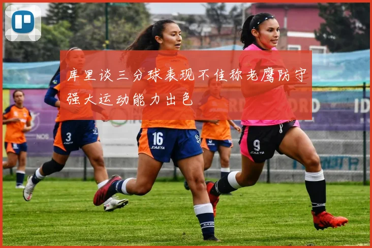 库里谈三分球表现不佳称老鹰防守强大运动能力出色