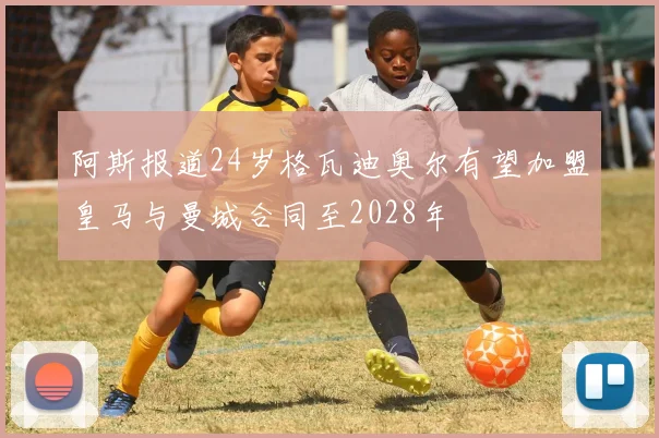 阿斯报道24岁格瓦迪奥尔有望加盟皇马与曼城合同至2028年