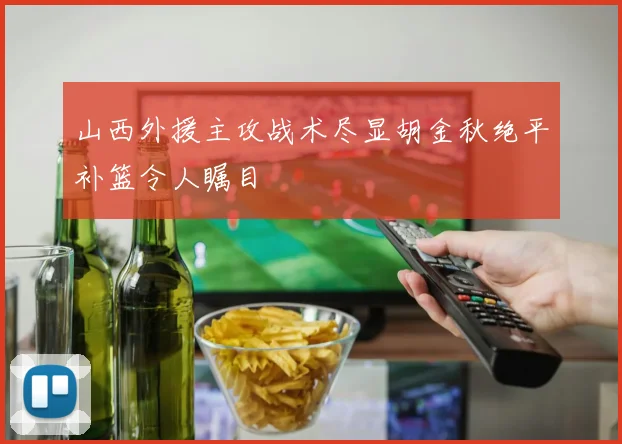 山西外援主攻战术尽显胡金秋绝平补篮令人瞩目