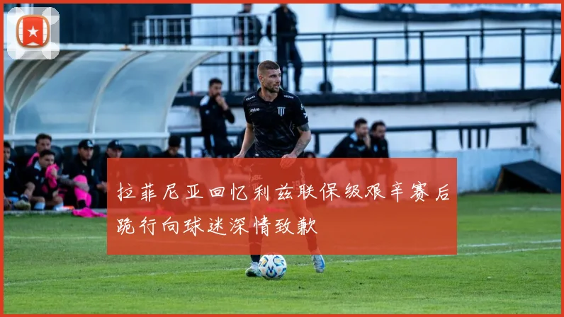 拉菲尼亚回忆利兹联保级艰辛赛后跪行向球迷深情致歉