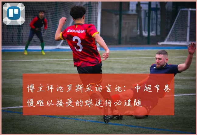博主评论罗斯采访言论：中超节奏慢难以接受的球迷何必追随