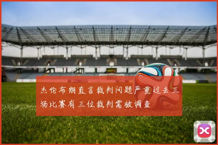 杰伦布朗直言裁判问题严重过去三场比赛有三位裁判需被调查