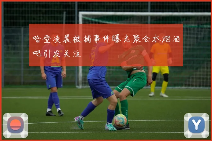 哈登凌晨被捕事件曝光聚会水烟酒吧引发关注