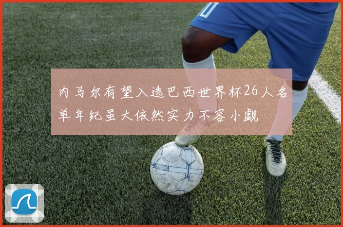 内马尔有望入选巴西世界杯26人名单年纪虽大依然实力不容小觑
