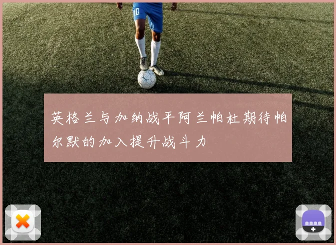 英格兰与加纳战平阿兰帕杜期待帕尔默的加入提升战斗力