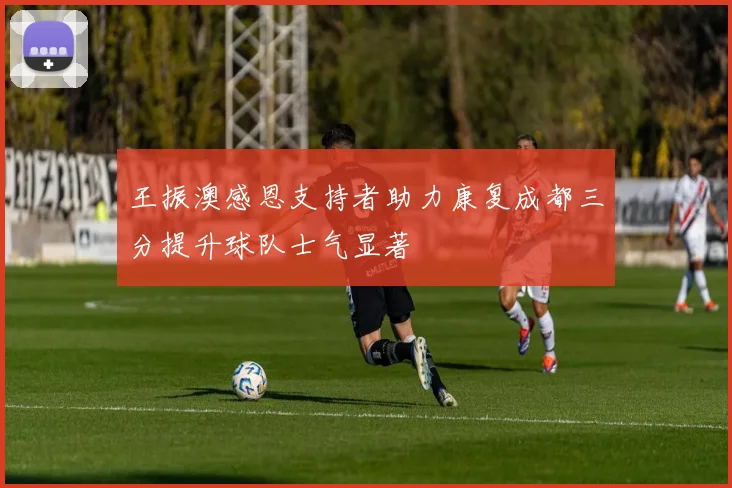 王振澳感恩支持者助力康复成都三分提升球队士气显著