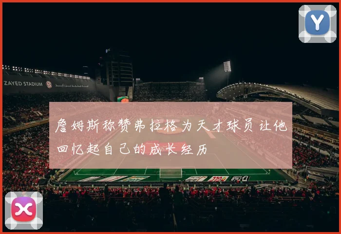 詹姆斯称赞弗拉格为天才球员让他回忆起自己的成长经历