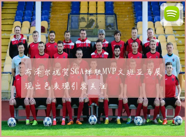 布泽尔祝贺SGA蝉联MVP文班亚马展现出色表现引发关注