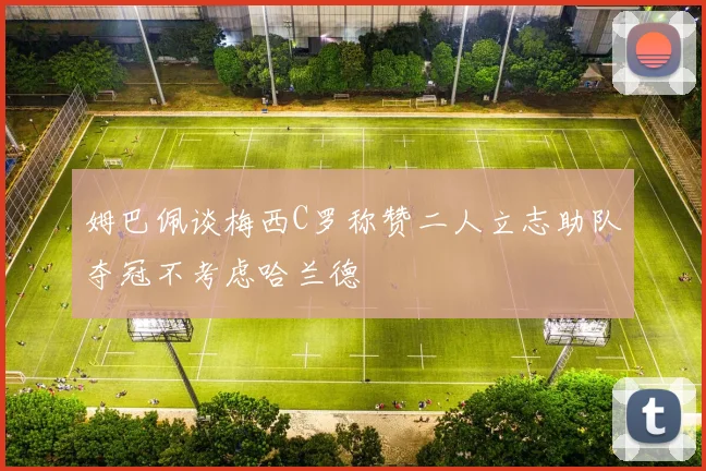 姆巴佩谈梅西C罗称赞二人立志助队夺冠不考虑哈兰德