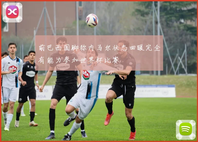 前巴西国脚称内马尔状态回暖完全有能力参加世界杯比赛