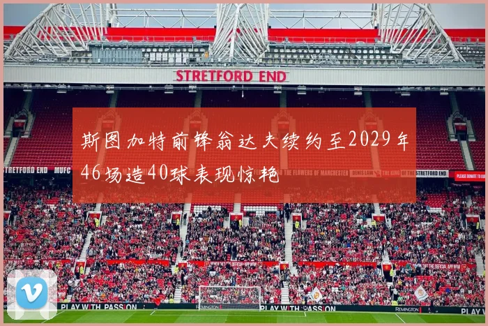 斯图加特前锋翁达夫续约至2029年46场造40球表现惊艳