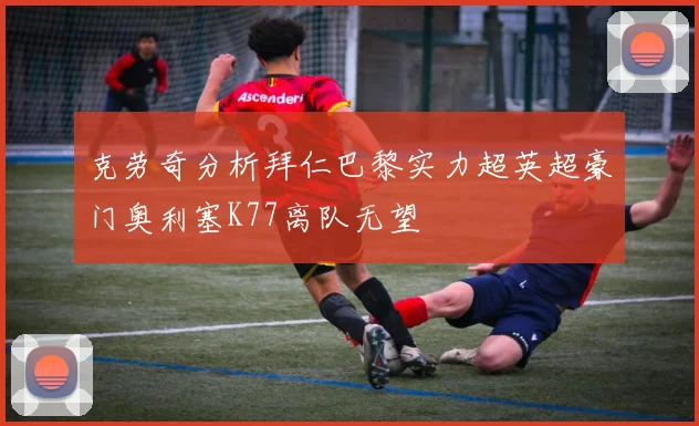 克劳奇分析拜仁巴黎实力超英超豪门奥利塞K77离队无望