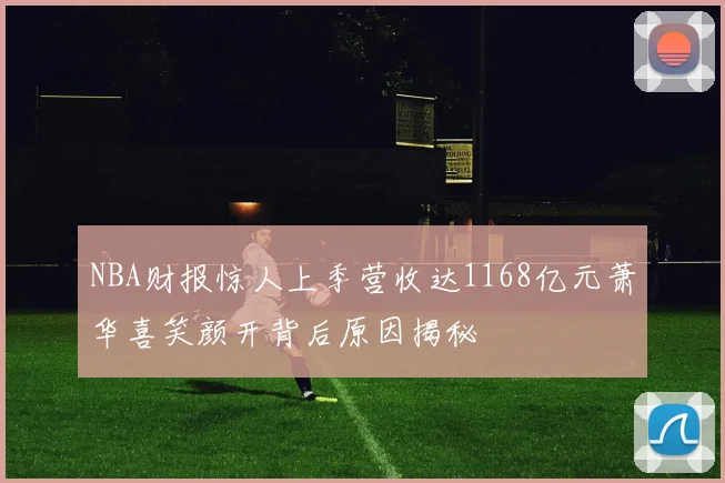 NBA财报惊人上季营收达1168亿元萧华喜笑颜开背后原因揭秘