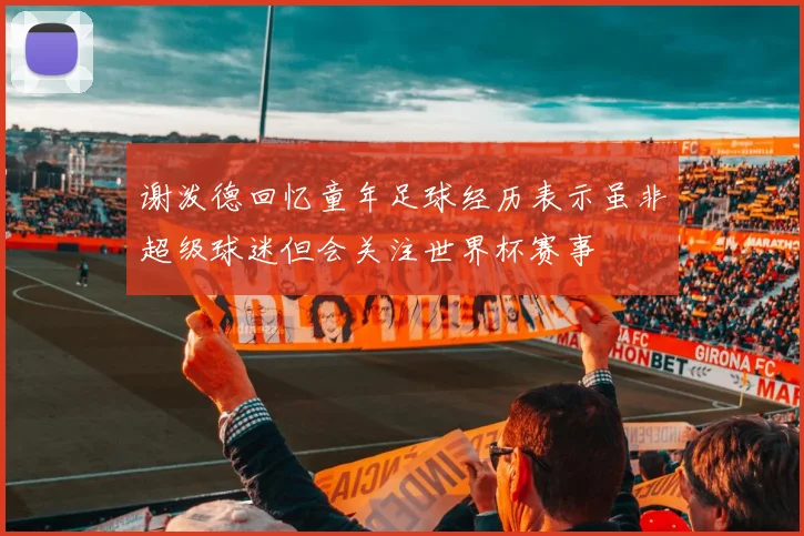 谢泼德回忆童年足球经历表示虽非超级球迷但会关注世界杯赛事