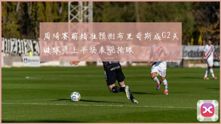 周琦赛前精准预测布里奇斯成G2关键球员上半场表现抢眼