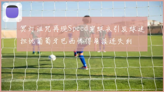 冥灯诅咒再现Speed穿球衣引发球迷担忧葡萄牙巴西佛得角接连失利