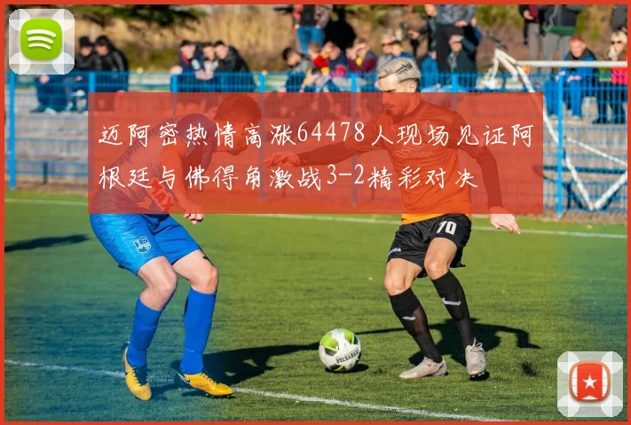 迈阿密热情高涨64478人现场见证阿根廷与佛得角激战3-2精彩对决