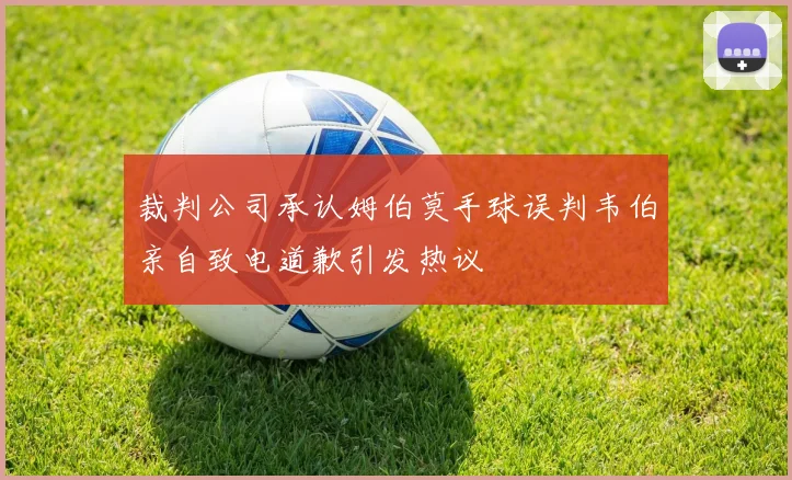 裁判公司承认姆伯莫手球误判韦伯亲自致电道歉引发热议